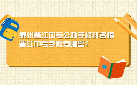 泉州晉江中專公辦學校排名榜 晉江中專學校有哪些？