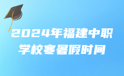 2024年福建中職學校寒暑假時間！