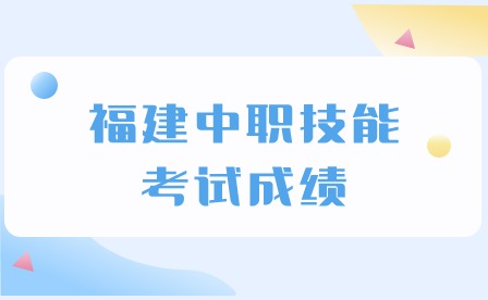 2024年福建中職技能考試成績什么時候出？