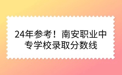 24年參考！南安職業(yè)中專學(xué)校錄取分?jǐn)?shù)線