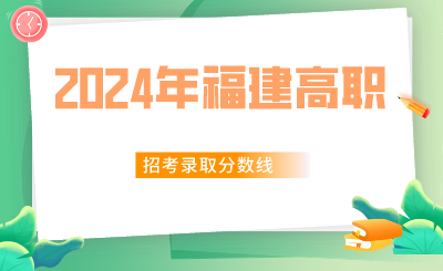 福建省2024年高職分類招考普通高中類、中職學(xué)校類錄取分?jǐn)?shù)線