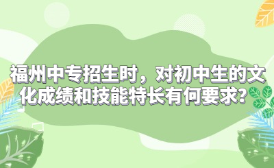 福州中專招生時(shí)，對(duì)初中生的文化成績(jī)和技能特長(zhǎng)有何要求？