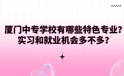 廈門中專學(xué)校有哪些特色專業(yè)？實(shí)習(xí)和就業(yè)機(jī)會(huì)多不多？
