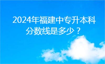 2024年福建中專升本科分?jǐn)?shù)線是多少？
