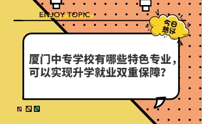 廈門(mén)中專學(xué)校有哪些特色專業(yè)，可以實(shí)現(xiàn)升學(xué)就業(yè)雙重保障？