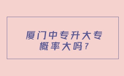 廈門(mén)中專升大專概率大嗎?