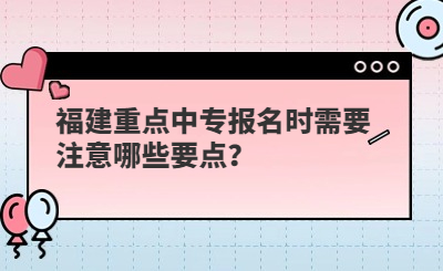 福建重點(diǎn)中專報(bào)名時(shí)需要注意哪些要點(diǎn)？