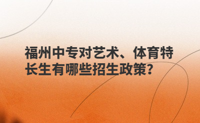 福州中專對(duì)藝術(shù)、體育特長(zhǎng)生有哪些招生政策？
