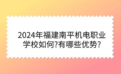 2024年福建南平機電職業(yè)學校如何?有哪些優(yōu)勢?