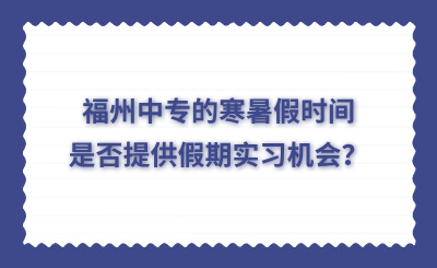福州中專的寒暑假時(shí)間是否提供假期實(shí)習(xí)機(jī)會(huì)？