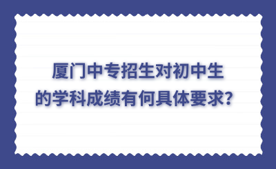 廈門中專招生對初中生的學(xué)科成績有何具體要求？