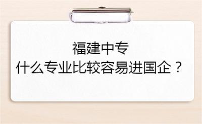 福建中專什么專業(yè)比較容易進國企？