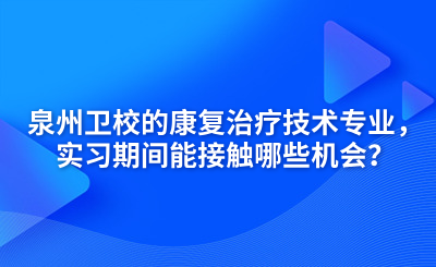 泉州衛(wèi)校的康復(fù)治療技術(shù)專業(yè)，實(shí)習(xí)期間能接觸哪些機(jī)會(huì)？
