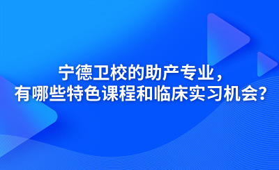 寧德衛(wèi)校的助產(chǎn)專業(yè)，有哪些特色課程和臨床實(shí)習(xí)機(jī)會(huì)？