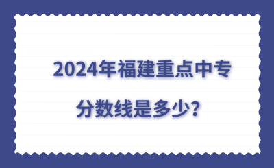 2024年福建重點(diǎn)中專分?jǐn)?shù)線是多少？