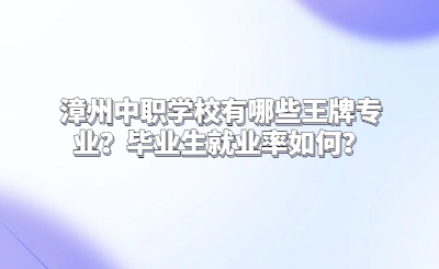 漳州中職學(xué)校有哪些王牌專業(yè)？畢業(yè)生就業(yè)率如何？