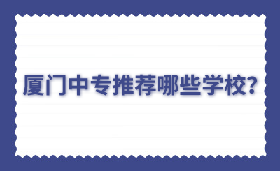 廈門中專推薦哪些學(xué)校？