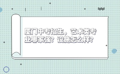 廈門中專招生，藝術類專業哪家強？設施怎么樣？