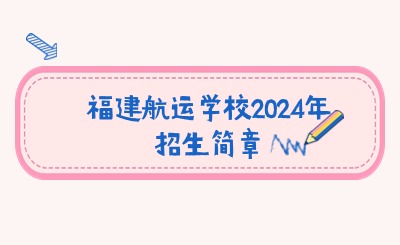 關注！福建航運學校2024年招生簡章公布！