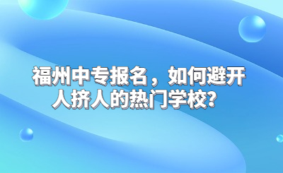 福州中專報名，如何避開人擠人的熱門學校？