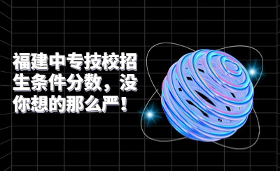 福建中專技校招生條件分數，沒你想的那么嚴！
