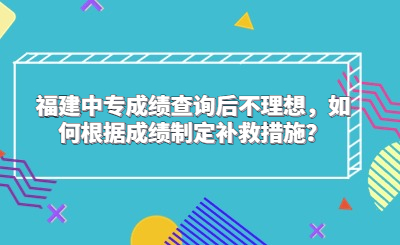 福建中專成績(jī)查詢后不理想，如何根據(jù)成績(jī)制定補(bǔ)救措施？