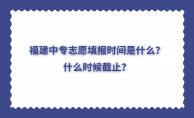 福建中專志愿填報(bào)時(shí)間是什么？什么時(shí)候截止？