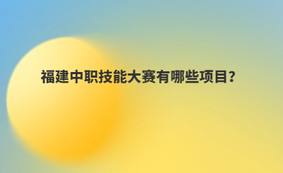 福建中職技能大賽有哪些項目？