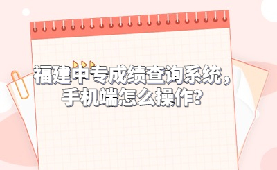 福建中專成績(jī)查詢系統(tǒng)，手機(jī)端怎么操作？