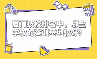 廈門(mén)技校排名中，哪些學(xué)校的實(shí)訓(xùn)基地較好？