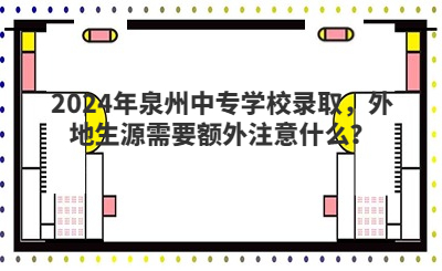 2024年泉州中專學(xué)校錄取，外地生源需要額外注意什么？