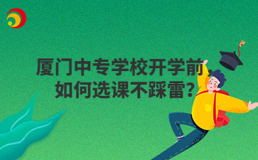 廈門中專學(xué)校開學(xué)前，如何選課不踩雷？