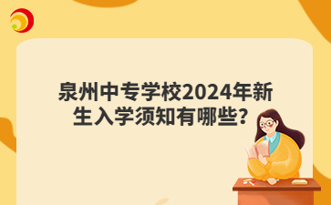泉州中專學(xué)校2024年新生入學(xué)須知有哪些？