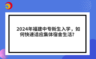 2024年福建中專新生入學(xué)，如何快速適應(yīng)集體宿舍生活？