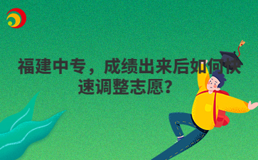 福建中專，成績(jī)出來后如何快速調(diào)整志愿？