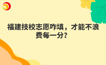 福建技校志愿咋填，才能不浪費每一分？