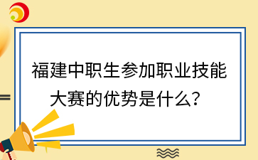 福建中職生參加職業技能大賽的優勢是什么？