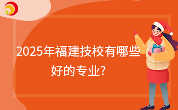 快訊！2025年福建技校有哪些好的專業?