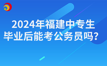 2024年福建中專生畢業(yè)后能考公務(wù)員嗎？