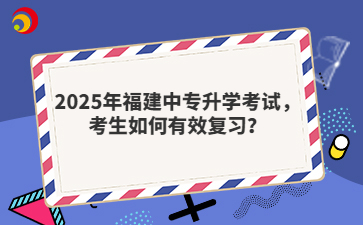 2025年福建中專升學(xué)考試，考生如何有效復(fù)習(xí)？