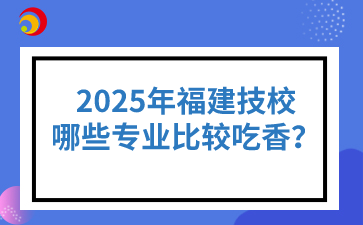 2025年福建技校哪些專業比較吃香？